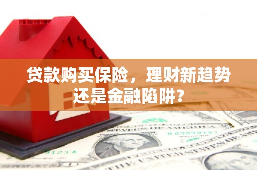 大林贷款购买保险，理财新趋势还是金融陷阱？