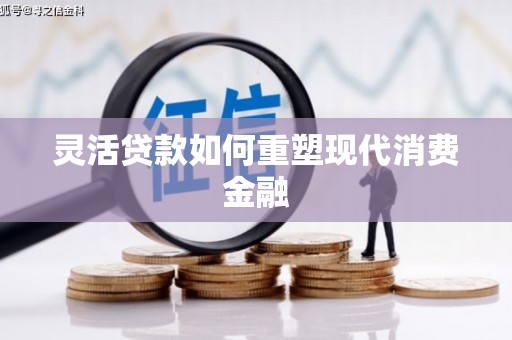 大林灵活贷款如何重塑现代消费金融