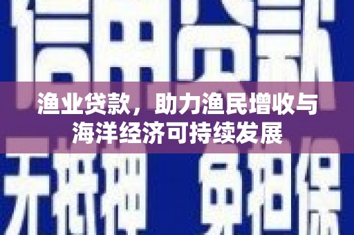 大林渔业贷款，助力渔民增收与海洋经济可持续发展