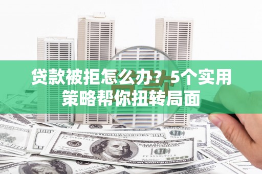 大林贷款被拒怎么办？5个实用策略帮你扭转局面