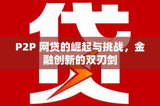 大林P2P 网贷的崛起与挑战，金融创新的双刃剑