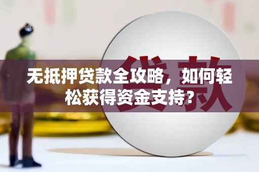 大林无抵押贷款全攻略，如何轻松获得资金支持？