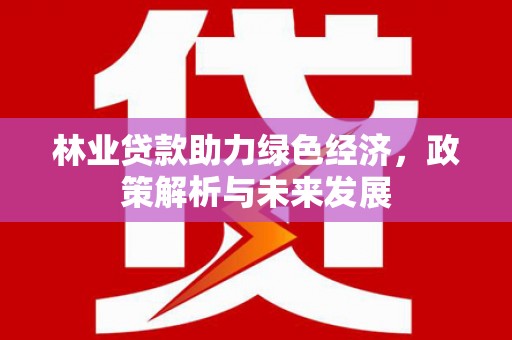 大林林业贷款助力绿色经济，政策解析与未来发展
