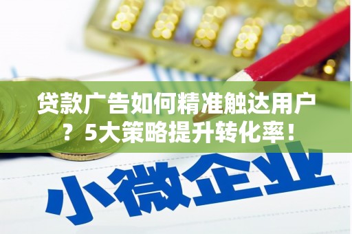 大林贷款广告如何精准触达用户？5大策略提升转化率！