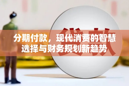 大林分期付款，现代消费的智慧选择与财务规划新趋势