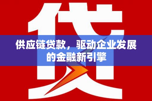 大林供应链贷款，驱动企业发展的金融新引擎