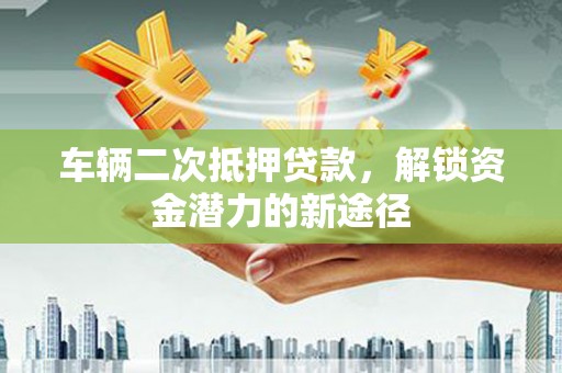 大林车辆二次抵押贷款，解锁资金潜力的新途径