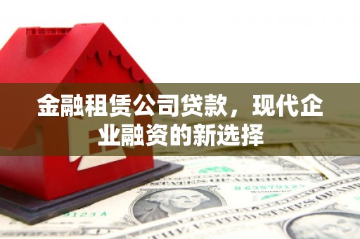 大林金融租赁公司贷款，现代企业融资的新选择