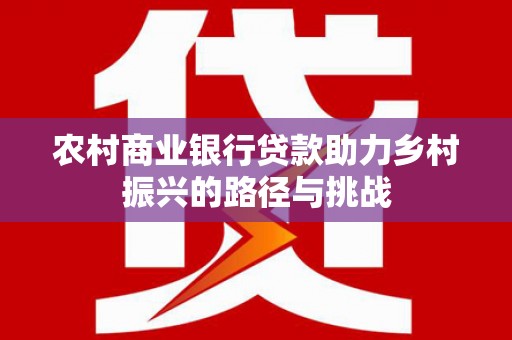 大林农村商业银行贷款助力乡村振兴的路径与挑战