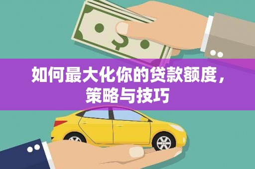 大林如何最大化你的贷款额度，策略与技巧