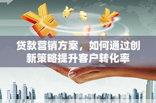大林贷款营销方案，如何通过创新策略提升客户转化率