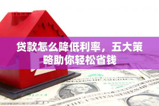 大林贷款怎么降低利率，五大策略助你轻松省钱