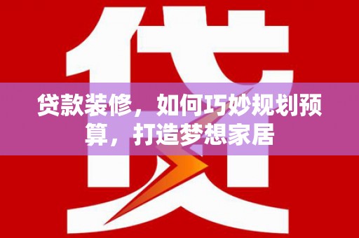 大林贷款装修，如何巧妙规划预算，打造梦想家居