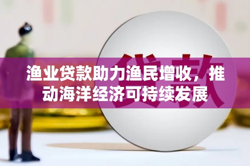 大林渔业贷款助力渔民增收，推动海洋经济可持续发展