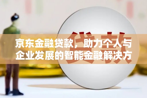 大林京东金融贷款，助力个人与企业发展的智能金融解决方案