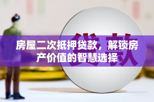 大林房屋二次抵押贷款，解锁房产价值的智慧选择