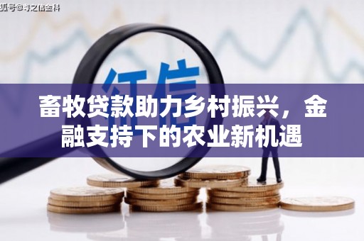 大林畜牧贷款助力乡村振兴，金融支持下的农业新机遇