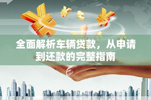 大林全面解析车辆贷款，从申请到还款的完整指南