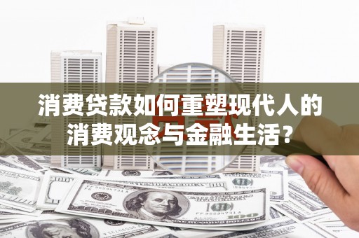 大林消费贷款如何重塑现代人的消费观念与金融生活？