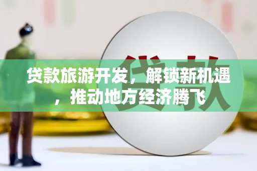 大林贷款旅游开发，解锁新机遇，推动地方经济腾飞