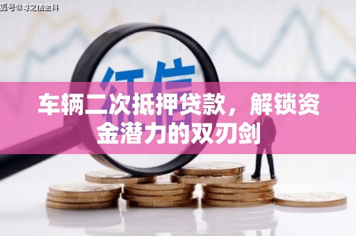 大林车辆二次抵押贷款，解锁资金潜力的双刃剑