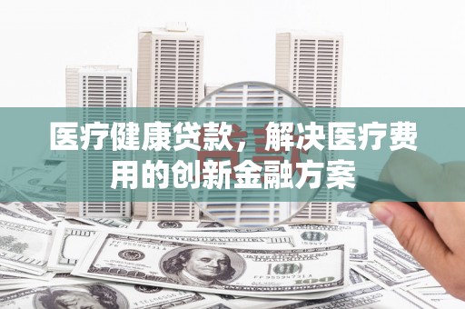 大林医疗健康贷款，解决医疗费用的创新金融方案