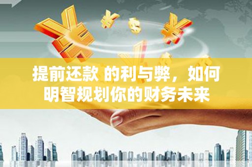 大林提前还款 的利与弊，如何明智规划你的财务未来