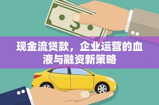 大林现金流贷款，企业运营的血液与融资新策略
