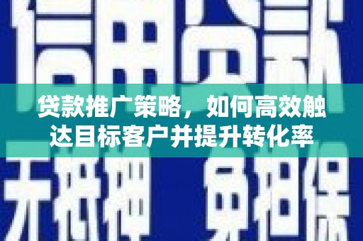 大林贷款推广策略，如何高效触达目标客户并提升转化率