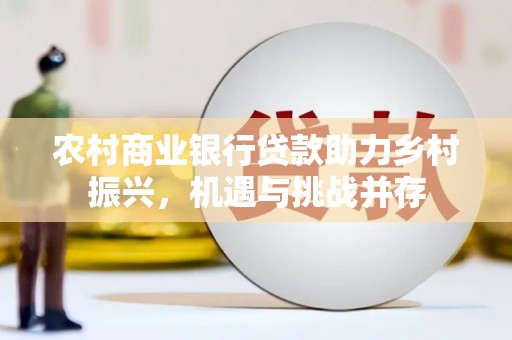 大林农村商业银行贷款助力乡村振兴，机遇与挑战并存