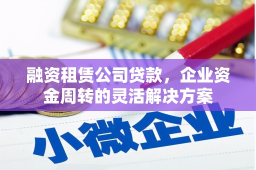 大林融资租赁公司贷款，企业资金周转的灵活解决方案