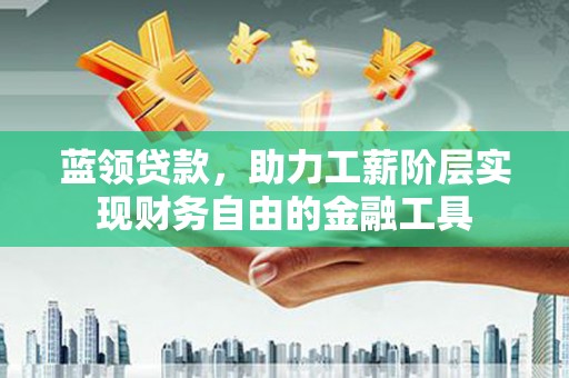 大林蓝领贷款，助力工薪阶层实现财务自由的金融工具