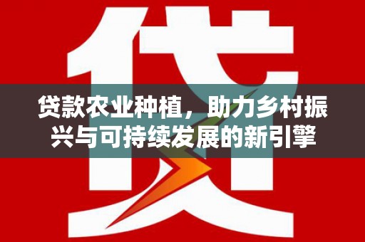 大林贷款农业种植，助力乡村振兴与可持续发展的新引擎