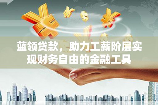 大林蓝领贷款，助力工薪阶层实现财务自由的金融工具