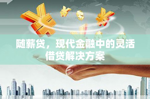 大林随薪贷，现代金融中的灵活借贷解决方案