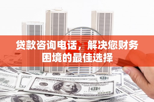 大林贷款咨询电话，解决您财务困境的最佳选择
