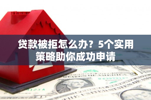 大林贷款被拒怎么办？5个实用策略助你成功申请