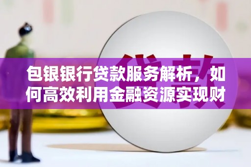 大林包银银行贷款服务解析，如何高效利用金融资源实现财富增长