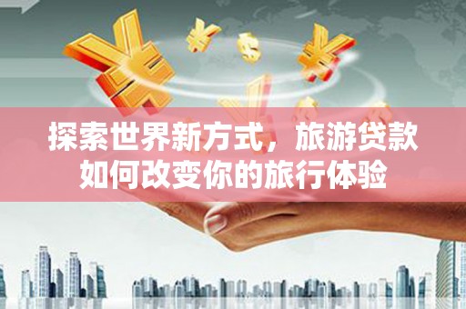 大林探索世界新方式，旅游贷款如何改变你的旅行体验