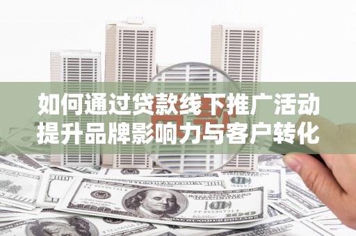 大林如何通过贷款线下推广活动提升品牌影响力与客户转化率
