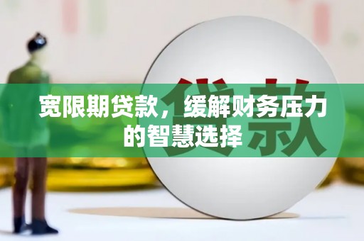 大林宽限期贷款，缓解财务压力的智慧选择