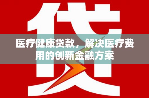 大林医疗健康贷款，解决医疗费用的创新金融方案