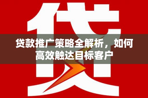大林贷款推广策略全解析，如何高效触达目标客户