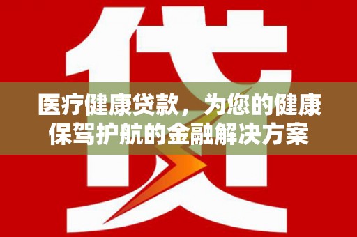 大林医疗健康贷款，为您的健康保驾护航的金融解决方案