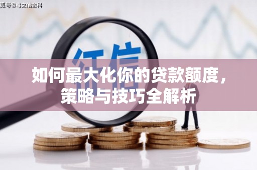 大林如何最大化你的贷款额度，策略与技巧全解析