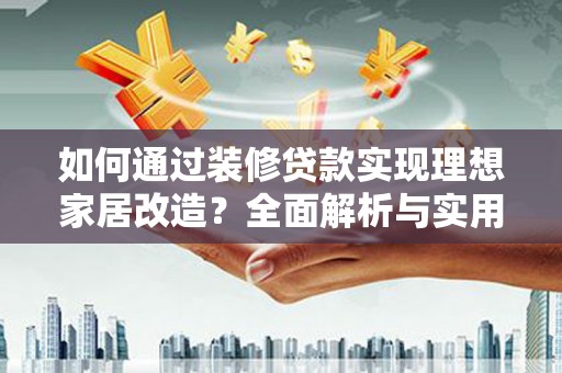 大林如何通过装修贷款实现理想家居改造？全面解析与实用指南