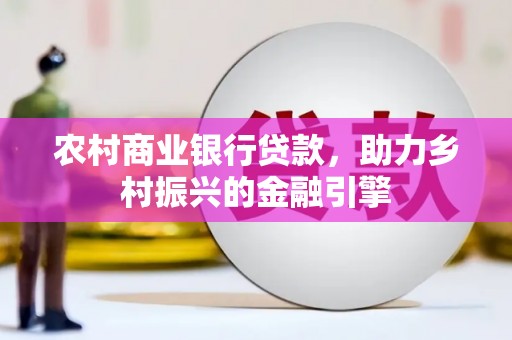 大林农村商业银行贷款，助力乡村振兴的金融引擎