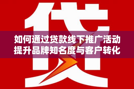 大林如何通过贷款线下推广活动提升品牌知名度与客户转化率