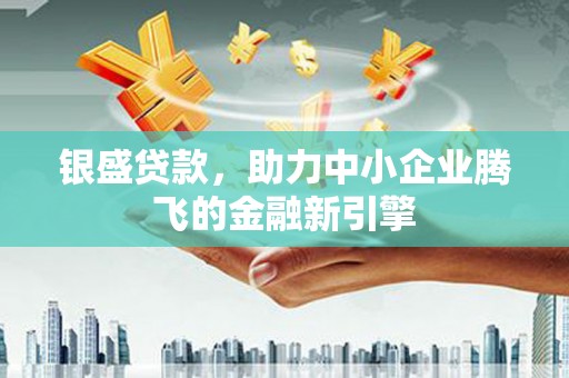 大林银盛贷款，助力中小企业腾飞的金融新引擎