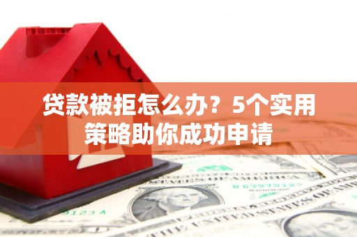 大林贷款被拒怎么办？5个实用策略助你成功申请